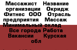 Массажист › Название организации ­ Окридж Фитнес, ООО › Отрасль предприятия ­ Массаж › Минимальный оклад ­ 1 - Все города Работа » Вакансии   . Курская обл.